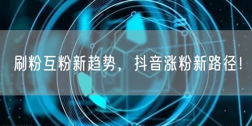刷粉互粉新趋势，抖音涨粉新路径！