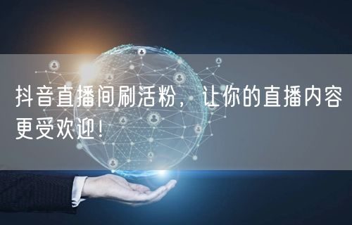 抖音直播间刷活粉，快速提升人气与直播互动！