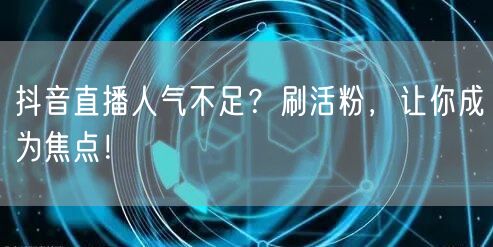 抖音直播人气不足？刷活粉，让你成为焦点！