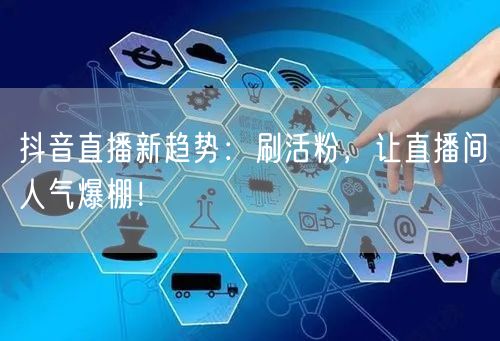 抖音直播新趋势：刷活粉，让直播间人气爆棚！