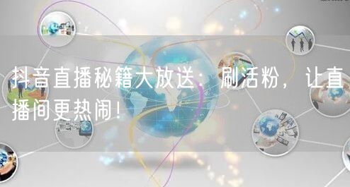 抖音直播秘籍：刷活粉提升人气，互动技巧大揭秘！