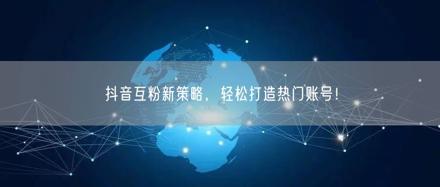 抖音互粉新策略，轻松打造热门账号！