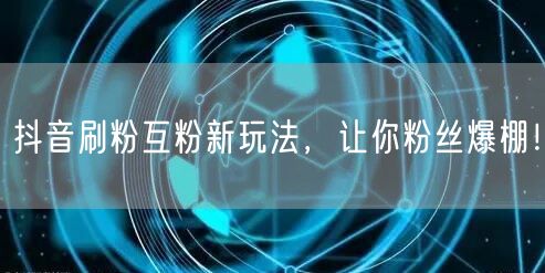 抖音刷粉互粉新玩法，让你粉丝爆棚！