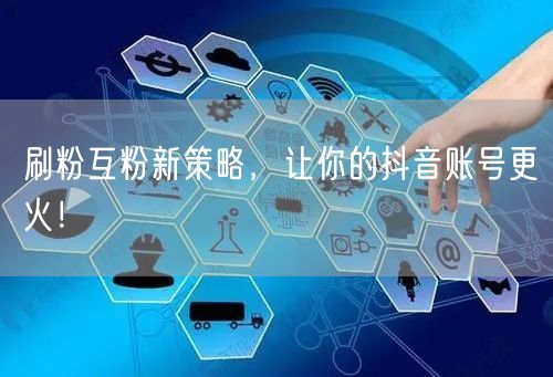 刷粉互粉新策略，让你的抖音账号更火！