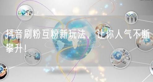 抖音刷粉互粉新玩法，让你人气不断攀升！