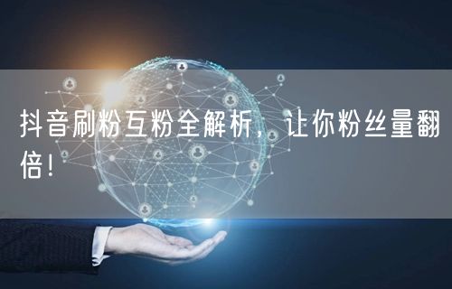 抖音刷粉互粉全解析，让你粉丝量翻倍！