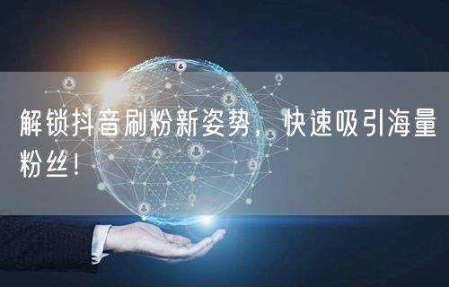 解锁抖音刷粉新姿势，快速吸引海量粉丝！