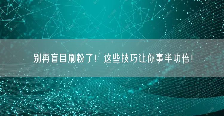 别再盲目刷粉了！这些技巧让你事半功倍！