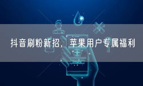抖音刷粉新招，苹果用户专属福利
