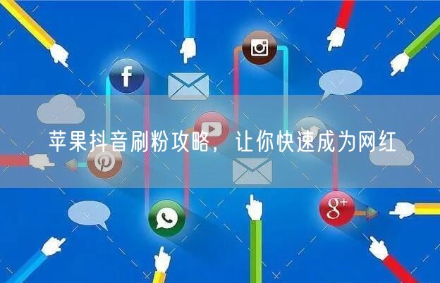苹果抖音刷粉攻略，让你快速成为网红