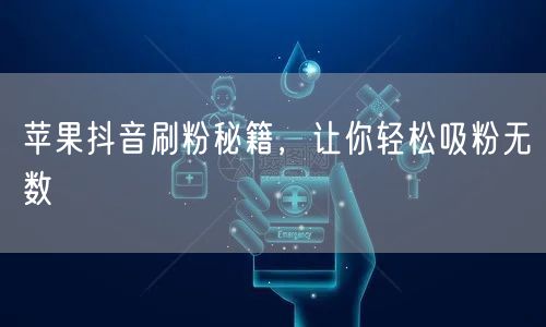 苹果抖音刷粉秘籍，让你轻松吸粉无数