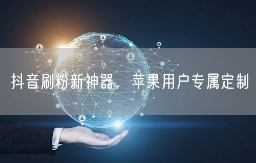 抖音刷粉新神器，苹果用户专属定制