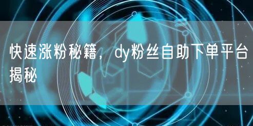 快速涨粉秘籍，dy粉丝自助下单平台揭秘