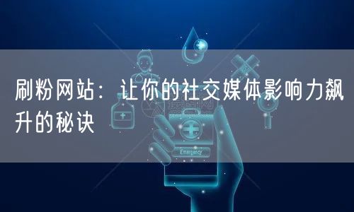 刷粉网站：让你的社交媒体影响力飙升的秘诀
