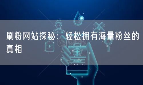 刷粉网站探秘：轻松拥有海量粉丝的真相