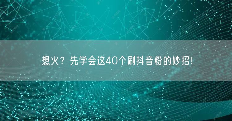 想火？先学会这40个刷抖音粉的妙招！