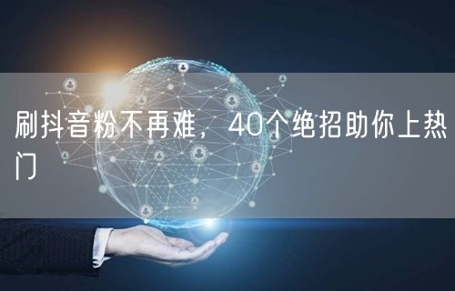 刷抖音粉不再难，40个绝招助你上热门
