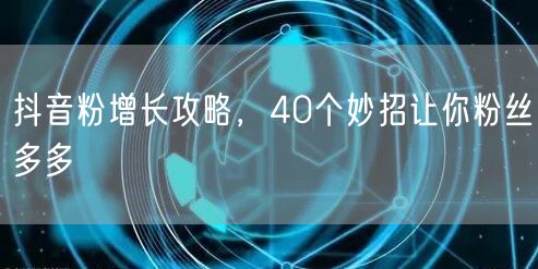 抖音粉增长攻略，40个妙招让你粉丝多多