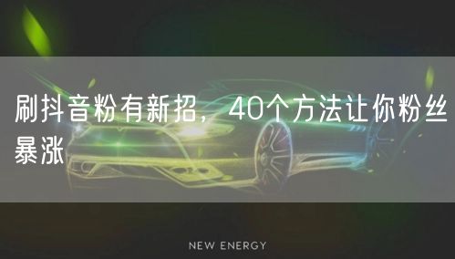 刷抖音粉有新招，40个方法让你粉丝暴涨