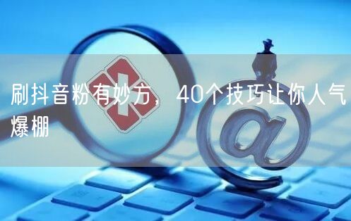刷抖音粉有妙方，40个技巧让你人气爆棚