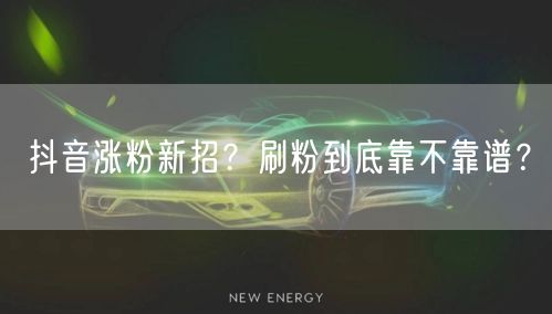 抖音涨粉新招？刷粉到底靠不靠谱？