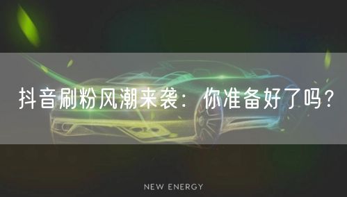 抖音刷粉风潮来袭：你准备好了吗？