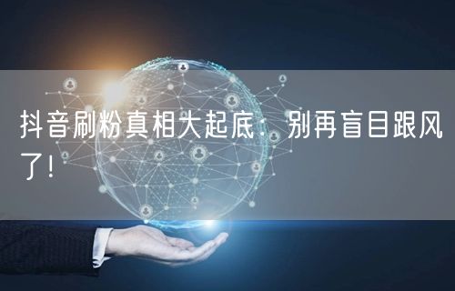 抖音刷粉真相大起底：别再盲目跟风了！