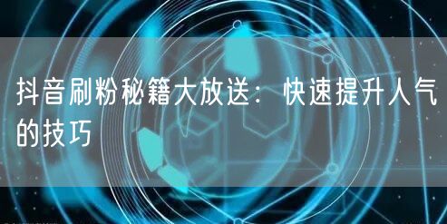 抖音刷粉秘籍大放送：快速提升人气的技巧
