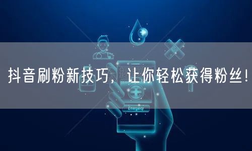 抖音刷粉新技巧，让你轻松获得粉丝！