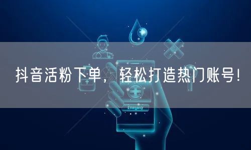 抖音活粉下单，轻松打造热门账号！