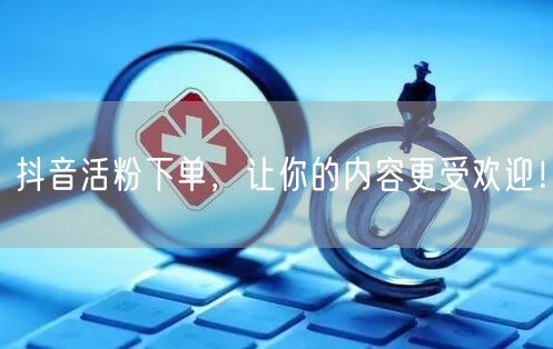 抖音活粉下单，让你的内容更受欢迎！