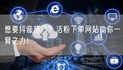 想要抖音热门？活粉下单网站助你一臂之力！