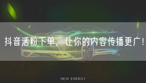 抖音活粉下单，让你的内容传播更广！