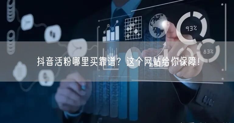 抖音活粉哪里买靠谱？这个网站给你保障！