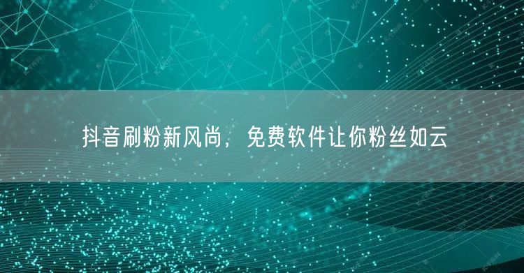 抖音刷粉新风尚，免费软件让你粉丝如云