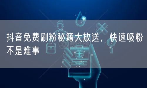 抖音免费刷粉秘籍大放送，快速吸粉不是难事
