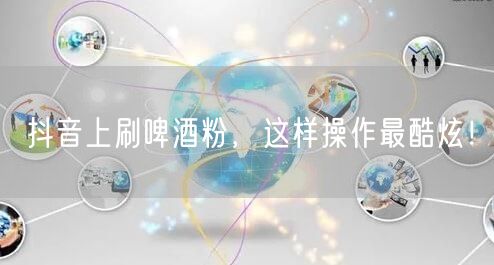 抖音上刷啤酒粉，这样操作最酷炫！