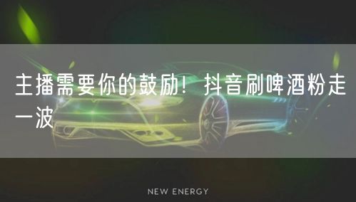主播需要你的鼓励！抖音刷啤酒粉走一波