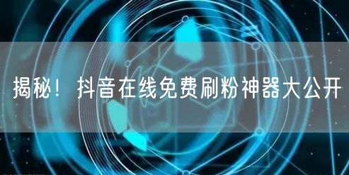 揭秘！抖音在线免费刷粉神器大公开
