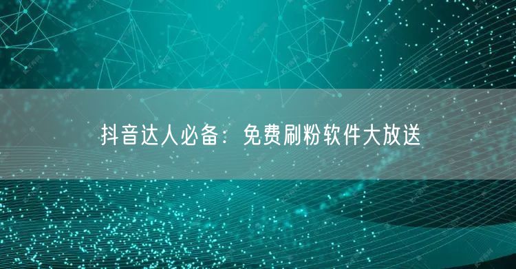 抖音达人必备：免费刷粉软件大放送