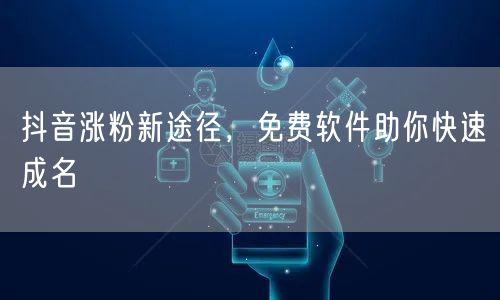 抖音涨粉新途径，免费软件助你快速成名
