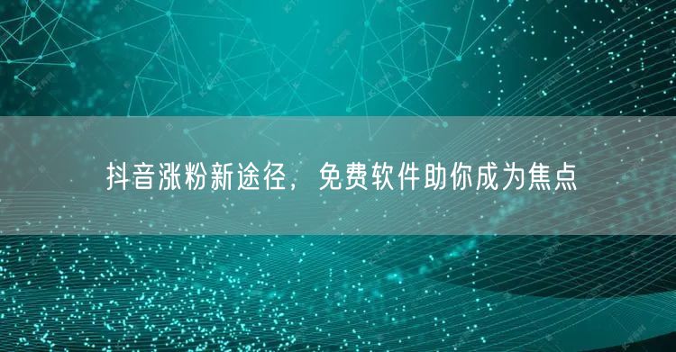 抖音涨粉新途径，免费软件助你成为焦点