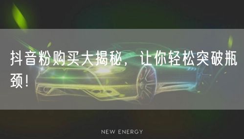 抖音粉购买大揭秘，让你轻松突破瓶颈！