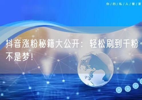 抖音涨粉秘籍大公开：轻松刷到千粉不是梦！