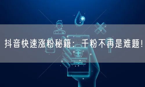 抖音快速涨粉秘籍：千粉不再是难题！