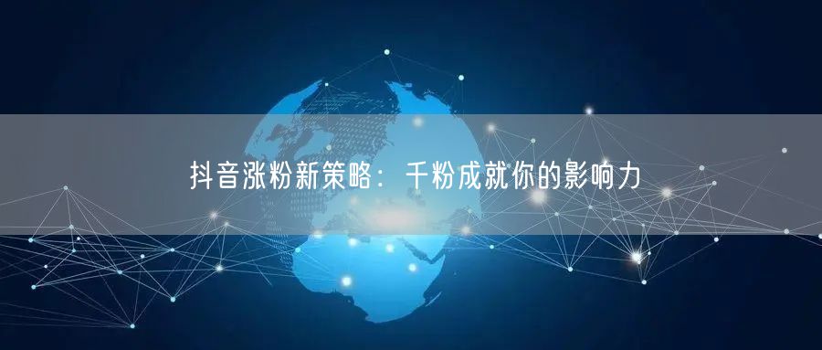 抖音涨粉新策略：千粉成就你的影响力