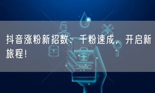 抖音涨粉新招数：千粉速成，开启新旅程！