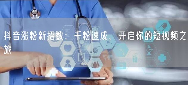 抖音涨粉新招数：千粉速成，开启你的短视频之旅