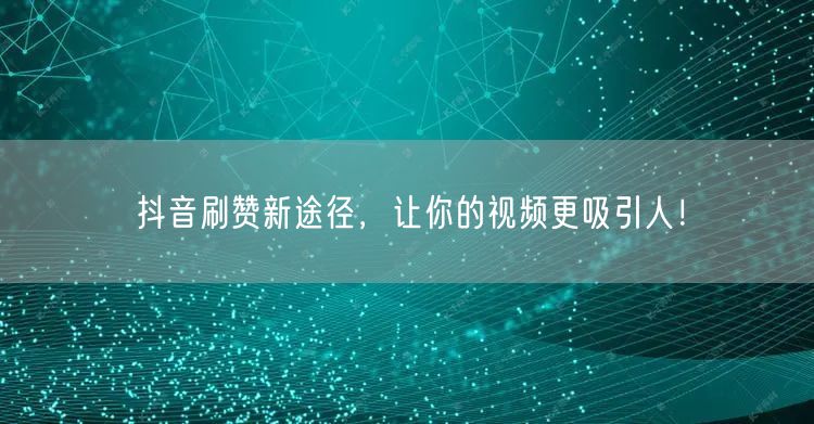 抖音刷赞新途径，让你的视频更吸引人！