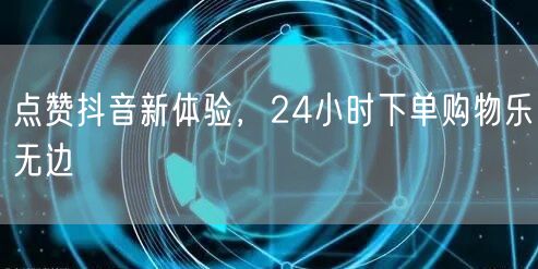 点赞抖音新体验，24小时下单购物乐无边